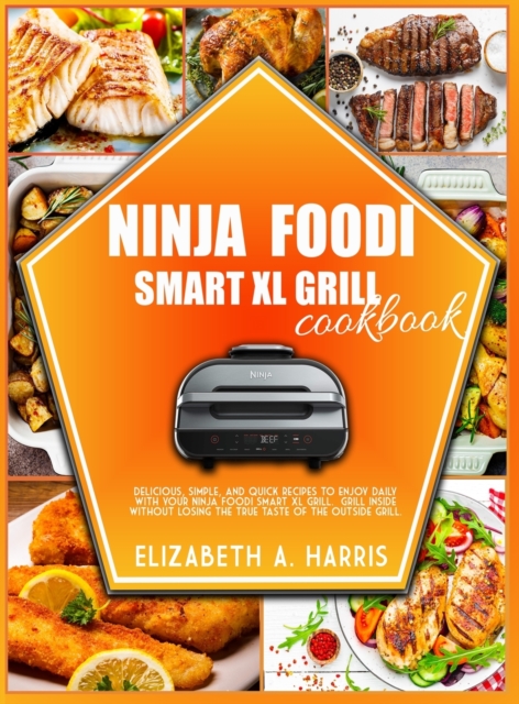 Ninja Foodi Smart XL Grill Cookbook : Delicious, simple, and quick recipes to enjoy daily with your Ninja Foodi Smart XL Grill. Grill inside without losing the true taste of the outside grill., Hardback Book