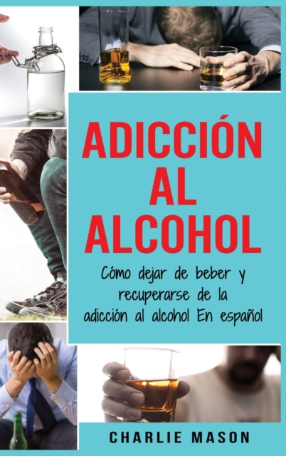 Adiccion Al Alcohol : Como Dejar De Beber Y Recuperarse De La Adiccion Al Alcohol En Espanol (Spanish Edition), Hardback Book