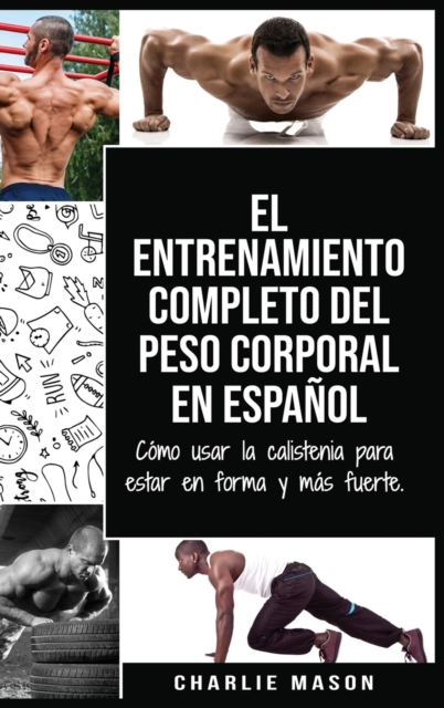 El entrenamiento completo del peso corporal En Espanol : Como usar la calistenia para estar en forma y mas fuerte (Spanish Edition), Hardback Book