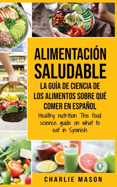 Alimentacion saludable La guia de ciencia de los alimentos sobre que comer en espanol/ Healthy nutrition The food science guide on what to eat in Spanish, Hardback Book