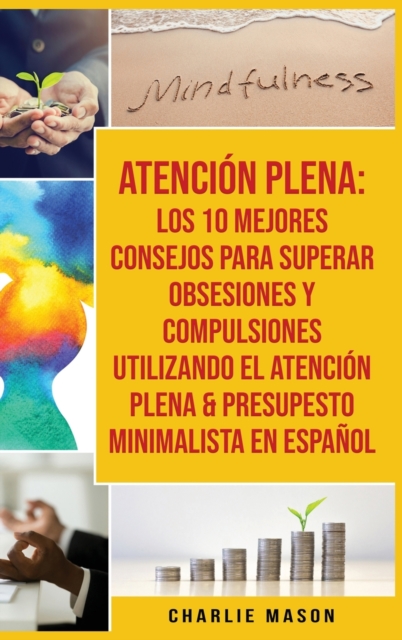 Atencion Plena : Los 10 Mejores Consejos Para Superar Obsesiones Y Compulsiones Utilizando El Atencion Plena & Presupesto Minimalista En Espanol, Hardback Book