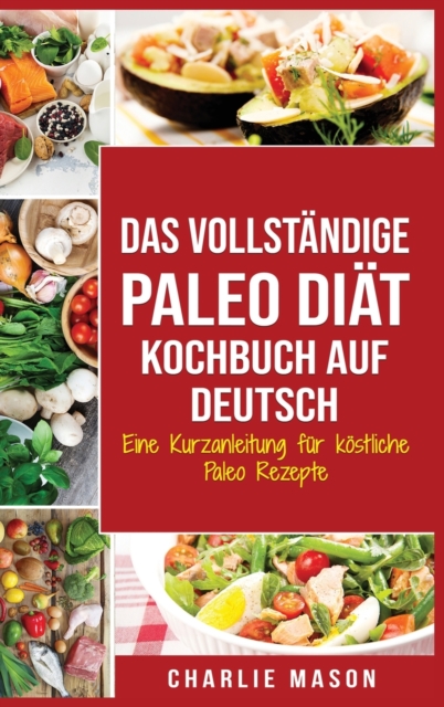Das vollstandige Paleo Diat Kochbuch Auf Deutsch/ The Complete Paleo Diet Cookbook In German : Eine Kurzanleitung fur koestliche Paleo Rezepte, Hardback Book