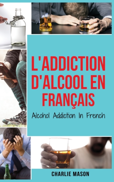 L'Addiction d'alcool En Francais/ Alcohol Addiction In French : Comment arreter de boire et se remettre de la dependance a l'alcool, Hardback Book