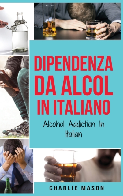 Dipendenza da Alcol In Italiano/ Alcohol Addiction In Italian : Come Smettere di Bere e Riprendersi dalla Dipendenza dall'Alcol, Hardback Book
