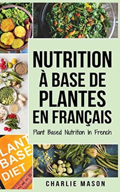 Nutrition a base de plantes En francais/ Plant Based Nutrition In French : Guide sur la facon de manger sainement et Pour un corps plus sain, Hardback Book