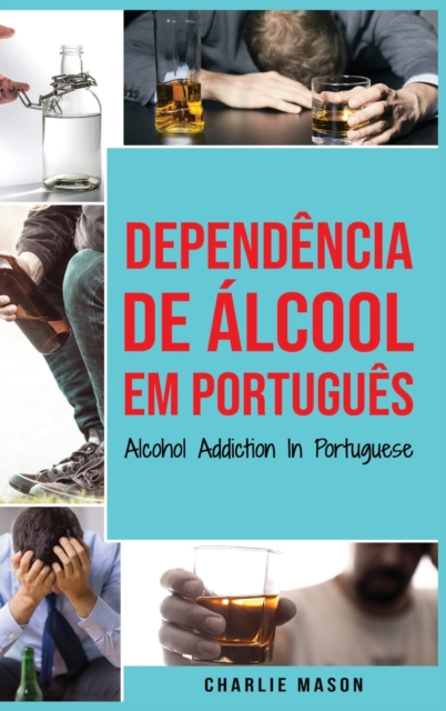 Dependencia de Alcool Em portugues/ Alcohol Addiction In Portuguese : Como Parar de Beber e se Recuperar da Dependencia do Alcool, Hardback Book