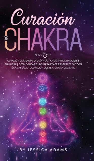 Curacion de Chakra : La guia practica definitiva para abrir, equilibrar, desbloquear tus chakras y abrir el tercer ojo con tecnicas de autocuracion que te ayudan a despertar, Hardback Book