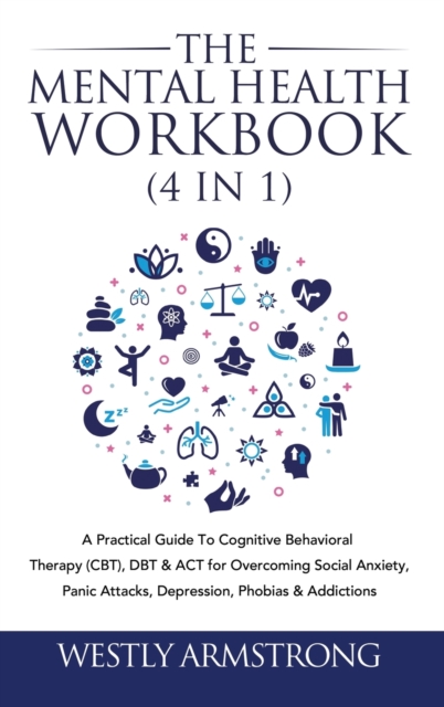 The Mental Health Workbook (4 in 1) : A Practical Guide To Cognitive Behavioral Therapy (CBT), DBT & ACT for Overcoming Social Anxiety, Panic Attacks, Depression, Phobias & Addictions, Hardback Book