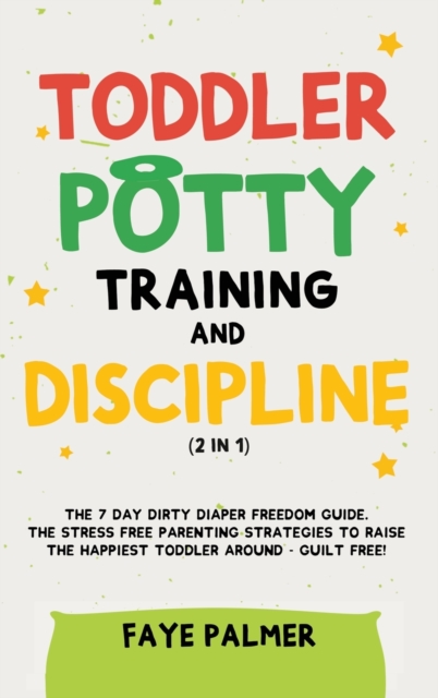 Toddler Potty Training & Discipline (2 in 1) : The 7 Day Dirty Diaper Freedom Guide. The Stress Free Parenting Strategies To Raise The Happiest Toddler Around - Guilt Free!, Hardback Book
