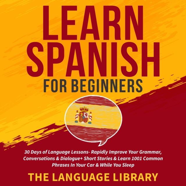 Learn Spanish For Beginners : 30 Days of Language Lessons- Rapidly Improve Your Grammar, Conversations& Dialogue+ Short Stories& Learn 1001 Common Phrases In Your Car& While You Sleep, EPUB eBook
