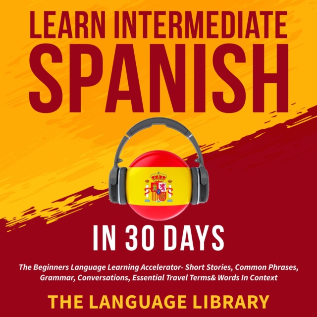 Learn Intermediate Spanish In 30 Days : The Beginners Language Learning Accelerator- Short Stories, Common Phrases, Grammar, Conversations, Essential Travel Terms& Words In Context, EPUB eBook