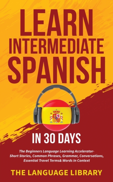 Learn Intermediate Spanish In 30 Days : The Beginners Language Learning Accelerator- Short Stories, Common Phrases, Grammar, Conversations, Essential Travel Terms& Words In Context, Paperback / softback Book