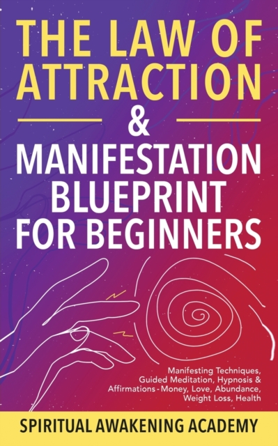 The Law Of Attraction & Manifestation Blueprint For Beginners : Manifesting Techniques, Guided Meditations, Hypnosis & Affirmations - Money, Love, Abundance, Weight Loss, Health, Paperback / softback Book