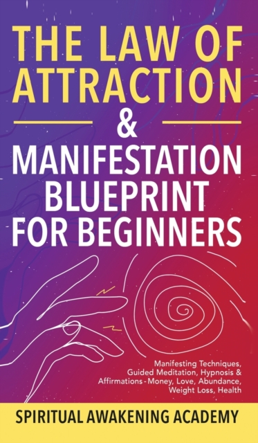 The Law Of Attraction & Manifestation Blueprint For Beginners : Manifesting Techniques, Guided Meditations, Hypnosis & Affirmations - Money, Love, Abundance, Weight Loss, Health, Hardback Book