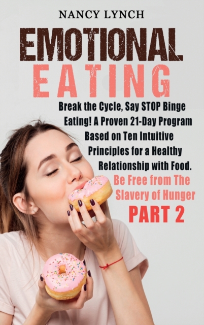 Emotional Eating : Break the Cycle, Say STOP Binge Eating! A Proven 21-Day Program Based on Ten Intuitive Principles for a Healthy Relationship with Food. Be Free from The Slavery of Hunger (Part 2), Hardback Book