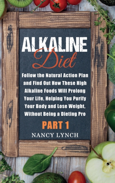 Alkaline Diet : Follow the Natural Action Plan and Find Out How These High Alkaline Foods Will Prolong Your Life, Helping You Purify Your Body and Lose Weight, Without Being a Dieting Pro (Part 1), Hardback Book