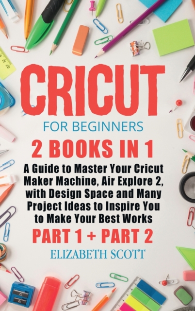 Cricut for Beginners : 2 Books in 1: A Guide to Master Your Cricut Maker Machine, Air Explore 2, with Design Space and Many Project Ideas to Inspire You to Make Your Best Works (Part 1 and Part 2), Hardback Book
