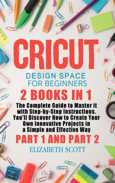 Cricut Design Space for Beginners : 2 Books in 1: The Complete Guide to Master it with Step-by-Step Instructions. You'll Discover How to Create Your Own Innovative Projects in a Simple and Effective W, Hardback Book