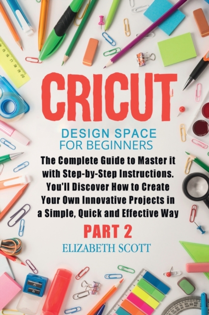 Cricut Design Space for Beginners : The Complete Guide to Master it with Step-by-Step Instructions. You'll Discover How to Create Your Own Innovative Projects in a Simple and Effective Way (Part 2), Paperback / softback Book