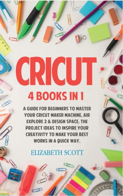 Cricut : 4 Books in 1: A Guide for Beginners to Master Your Cricut Maker Machine, Air Explore 2 & Design Space. The Project Ideas to Inspire Your Creativity to Make Your Best Works in a quick way, Hardback Book