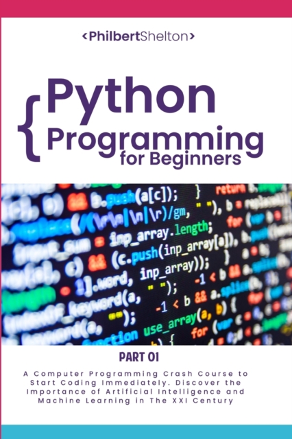 Python Programming for Beginners : A Computer Programming Crash Course to Start Coding Immediately. Discover the Importance of Artificial Intelligence and Machine Learning in The XXI Century, Paperback / softback Book