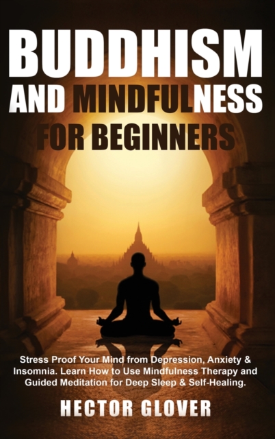 Buddhism and Mindfulness for Beginners : Stress Proof Your Mind from Depression, Anxiety & Insomnia. Learn How to Use Mindfulness Therapy and Guided Meditation for Deep Sleep & Self-Healing., Hardback Book