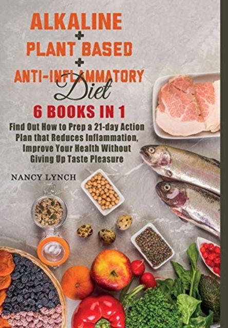 Alkaline + Plant based + Anti-Inflammatory Diet : 6 Books in 1: Find Out How to Prep a 21-day Action Plan that Reduces Inflammation, Improve Your Health Without Giving Up Taste Pleasure, Hardback Book