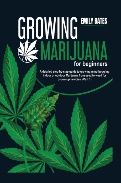 Growing Marijuana for beginners : A detailed step-by-step guide to growing mind-boggling indoor or outdoor Marijuana from seed to weed for grown-up newbies. (Part 1), Paperback / softback Book