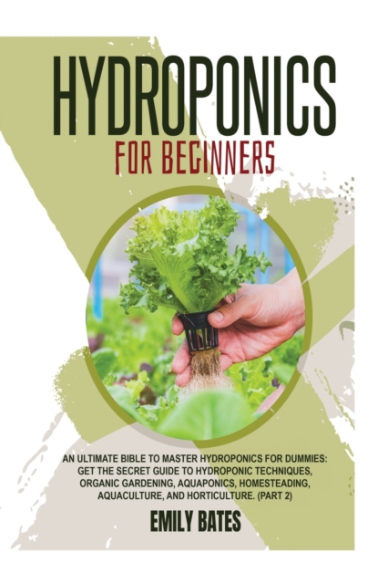 Hydroponics for Beginners : An ultimate bible to master hydroponics for dummies: Get the secret guide to Hydroponic techniques, Organic Gardening, aquaponics, Homesteading, Aquaculture, and Horticultu, Paperback / softback Book