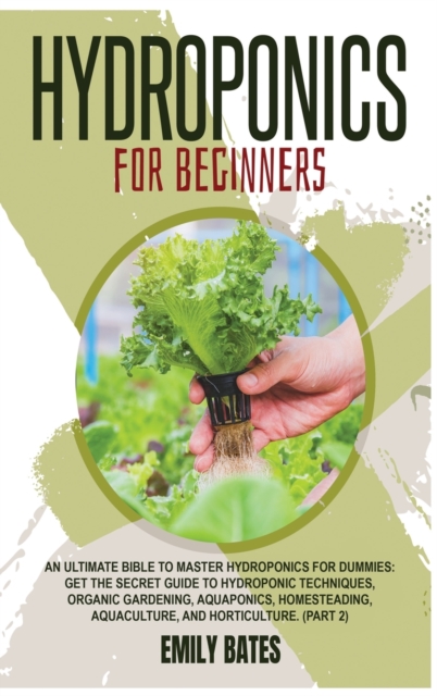 Hydroponics for Beginners : An ultimate bible to master hydroponics for dummies: Get the secret guide to Hydroponic techniques, Organic Gardening, aquaponics, Homesteading, Aquaculture, and Horticultu, Hardback Book
