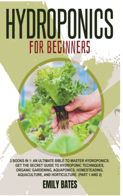 Hydroponics for Beginners : 2 Books in 1: An ultimate bible to master hydroponics: Get the secret guide to Hydroponic techniques, Organic Gardening, aquaponics, Homesteading, Aquaculture, and Horticul, Hardback Book