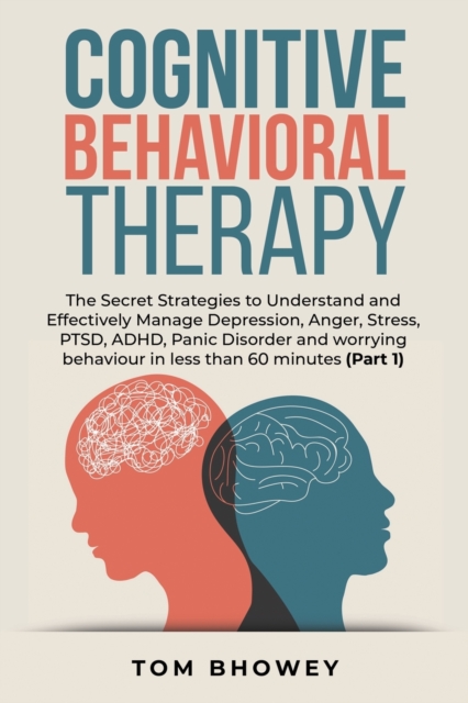 Cognitive Behavioral Therapy : The Secret Strategies to Understand and Effectively Manage Depression, Anger, Stress, PTSD, ADHD, Panic Disorder and worrying behaviour in less than 60 minutes (Part 1), Paperback / softback Book