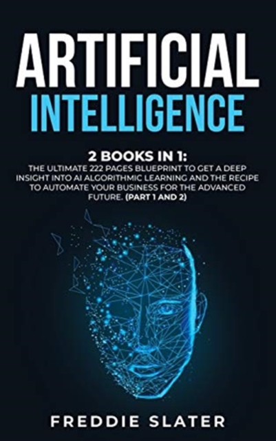 Artificial Intelligence : 2 Books in 1: The Ultimate 222 Pages Blueprint to Get a Deep Insight into AI Algorithmic Learning and The Recipe to Automate Your Business for The Advanced Future. (Part 1 an, Hardback Book
