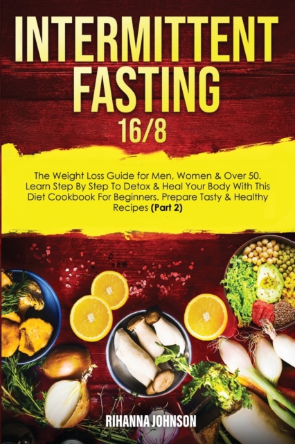 Intermittent Fasting 16/8 : The Weight Loss Guide for Men, Women & Over 50. Learn Step By Step To Detox & Heal Your Body With This Diet Cookbook For Beginners. Prepare Tasty & Healthy Recipes (Part 2), Paperback / softback Book