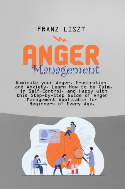 Anger Management : Dominate your Anger, Frustration, and Anxiety. Learn How to be Calm, in Self- Control, and Happy with this Step-by Step Guide of Anger Management Applicable for Beginners of Every A, Paperback / softback Book