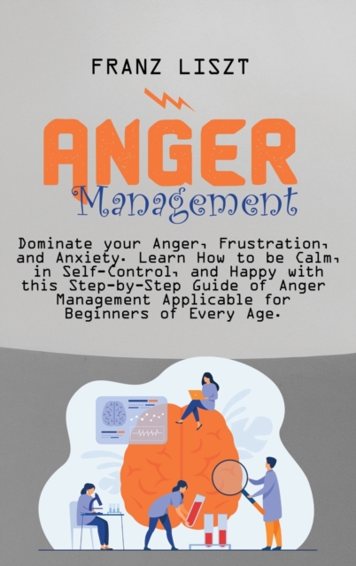 Anger Management : Dominate your Anger, Frustration, and Anxiety. Learn How to be Calm, in Self- Control, and Happy with this Step-by Step Guide of Anger Management Applicable for Beginners of Every A, Hardback Book