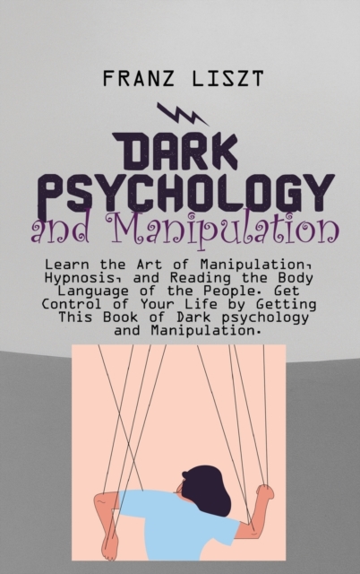 Dark Psychology and Manipulation : Learn the Art of Manipulation, Hypnosis, and Reading the Body Language of the People. Get Control of Your Life by Getting This Book of Dark psychology and Manipulati, Hardback Book