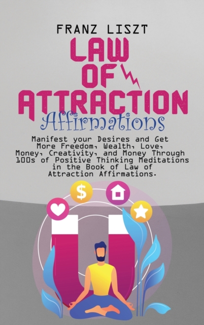Law of Attraction Affirmations : Manifest your Desires and Get More Freedom, Wealth, Love, Money, Creativity, and Money Through 100s of Positive Thinking Meditations in the Book of Law of Attraction A, Hardback Book