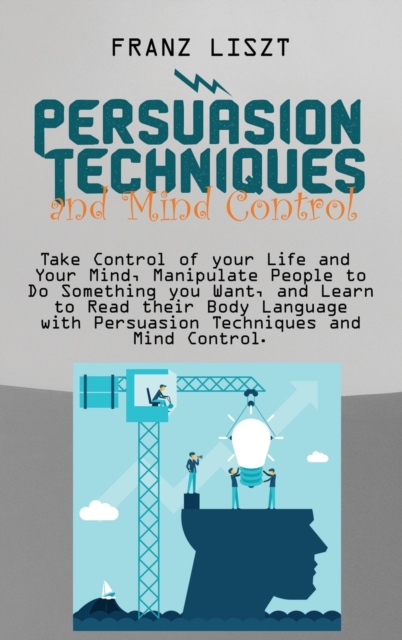 Persuasion Techniques and Mind Control Take : Take Control of your Life and Your Mind, Manipulate People to Do Something you Want, and Learn to Read their Body Language with Persuasion Techniques and, Hardback Book