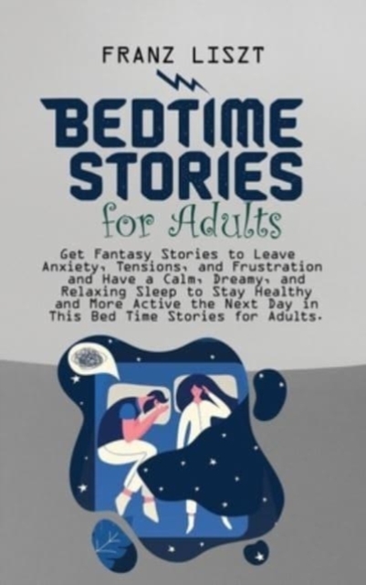 Bed Time Stories for Adults : Get Fantasy Stories to Leave Anxiety, Tensions, and Frustration and Have a Calm, Dreamy, and Relaxing Sleep to Stay Healthy and More Active the Next Day in This Bed Time, Hardback Book
