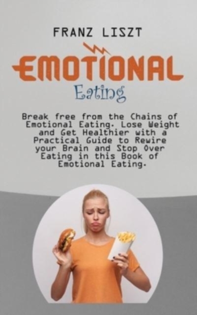 Emotional Eating : Break free from the Chains of Emotional Eating. Lose Weight and Get Healthier with a Practical Guide to Rewire your Brain and Stop Over Eating in this Book of Emotional Eating., Hardback Book