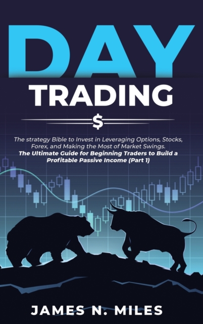 Day Trading : The strategy Bible to Invest in Leveraging Options, Stocks, Forex, and Making the Most of Market Swings. The Ultimate Guide for Beginning Traders to Build a Profitable Passive Income (Pa, Hardback Book