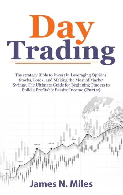 Day Trading : The strategy Bible to Invest in Leveraging Options, Stocks, Forex, and Making the Most of Market Swings. The Ultimate Guide for Beginning Traders to Build a Profitable Passive Income (Pa, Hardback Book