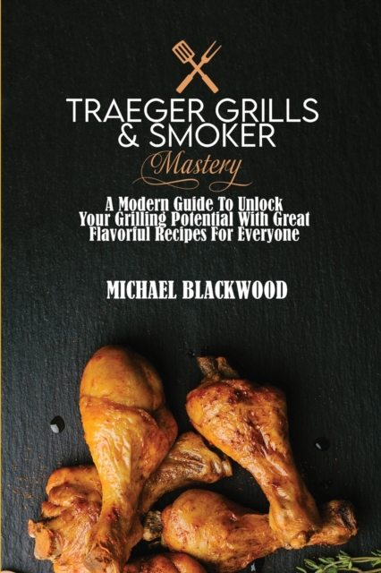 Traeger Grills and Smoker Mastery : A Modern Guide To Unlock Your Grilling Potential With Great Flavorful Recipes For Everyone, Paperback / softback Book