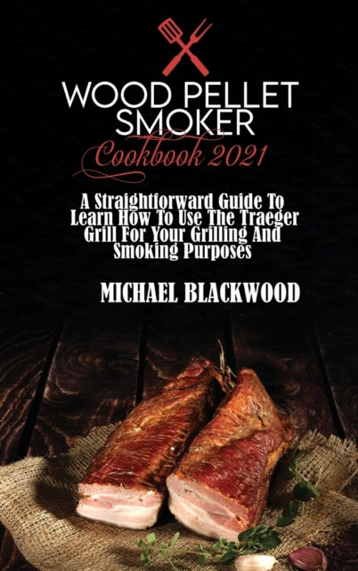Wood Pellet Smoker Cookbook 2021 : A Straightforward Guide To Learn How To Use The Traeger Grill For Your Grilling And Smoking Purposes, Hardback Book