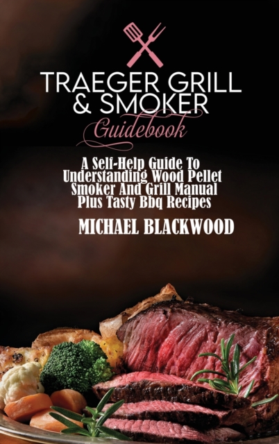 Traeger Grill and Smoker Guidebook : A Self-Help Guide To Understanding Wood Pellet Smoker And Grill Manual Plus Tasty Bbq Recipes, Hardback Book