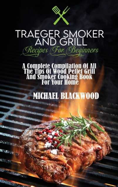 Traeger Smoker And Grill Recipes For Beginners : A Complete Compilation Of All The Tips Of Wood Pellet Grill And Smoker Cooking Book For Your Home, Hardback Book