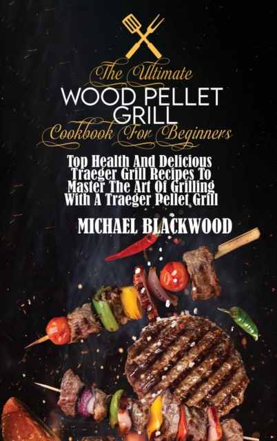 The Ultimate Wood Pellet Grill Cookbook For Beginners : Top Health And Delicious Traeger Grill Recipes To Master The Art Of Grilling With A Traeger Pellet Grill, Hardback Book