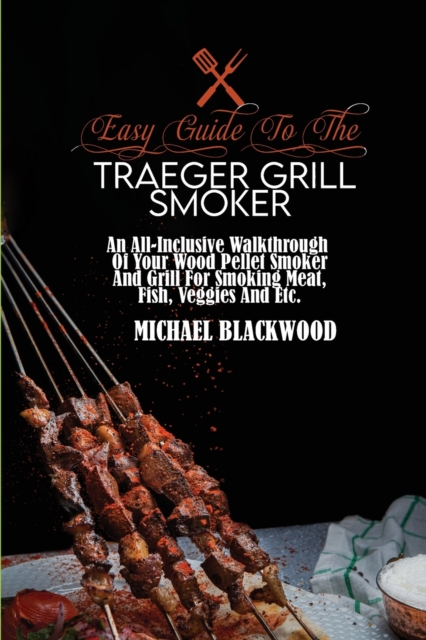 Easy Guide To The Traeger Grill Smoker : An All-Inclusive Walkthrough Of Your Wood Pellet Smoker And Grill For Smoking Meat, Fish, Veggies And Etc., Paperback / softback Book
