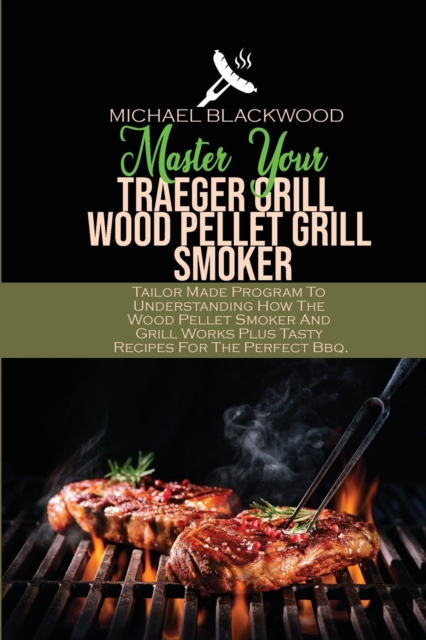 Master Your Traeger Grill Wood Pellet Grill Smoker : Tailor Made Program To Understanding How The Wood Pellet Smoker And Grill Works Plus Tasty Recipes For The Perfect Bbq., Paperback / softback Book